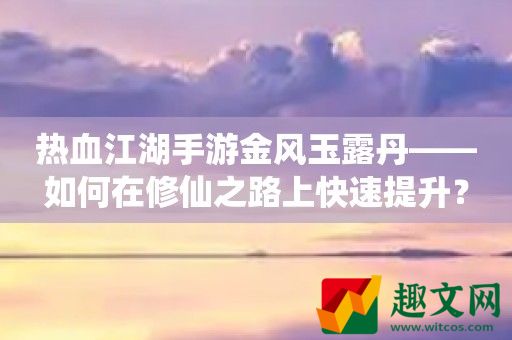 热血江湖手游金风玉露丹——如何在修仙之路上快速提升？